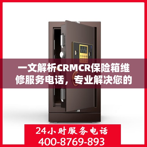 一文解析CRMCR保险箱维修服务电话，专业解决您的安全锁事问题。