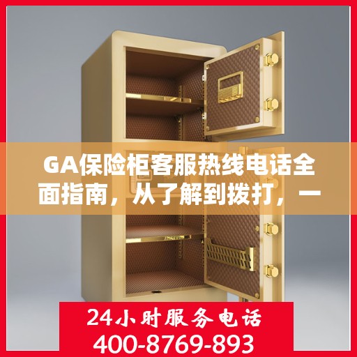 GA保险柜客服热线电话全面指南，从了解到拨打，一站式攻略