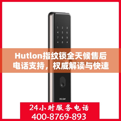 Hutlon指纹锁全天候售后电话支持，权威解读与快速响应