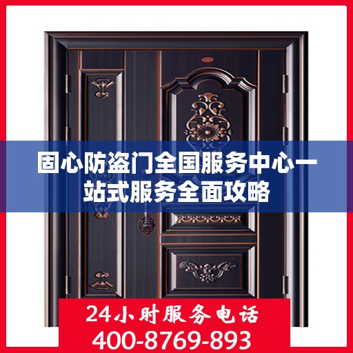 固心防盗门全国服务中心一站式服务全面攻略