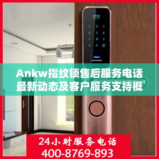 Ankw指纹锁售后服务电话最新动态及客户服务支持概览
