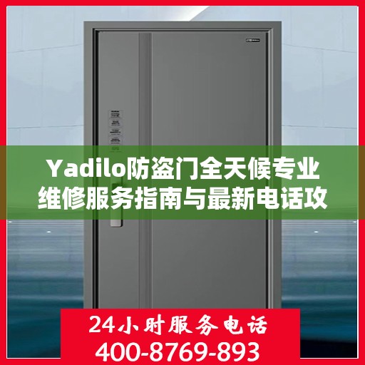 Yadilo防盗门全天候专业维修服务指南与最新电话攻略
