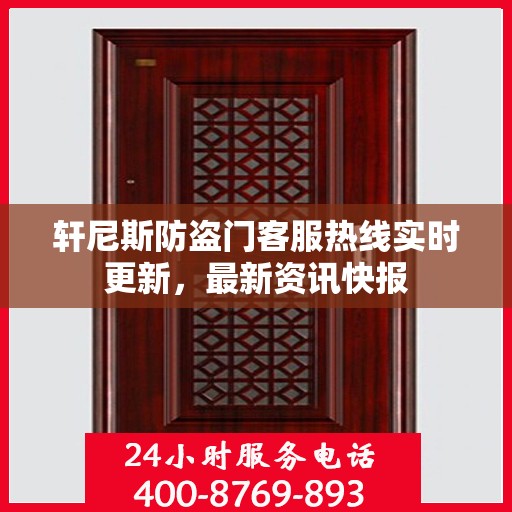 轩尼斯防盗门客服热线实时更新，最新资讯快报