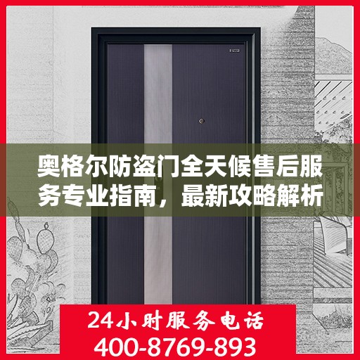 奥格尔防盗门全天候售后服务专业指南，最新攻略解析