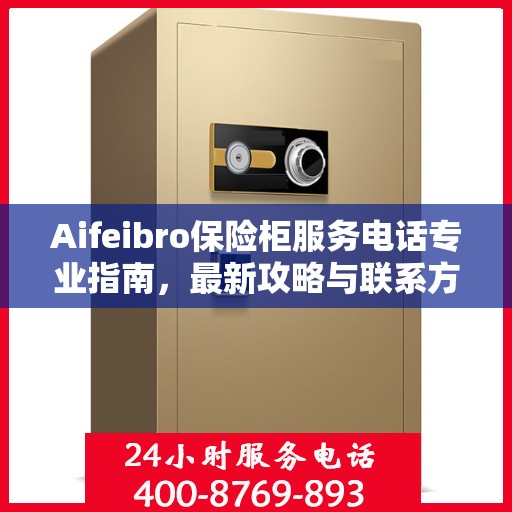 Aifeibro保险柜服务电话专业指南，最新攻略与联系方式