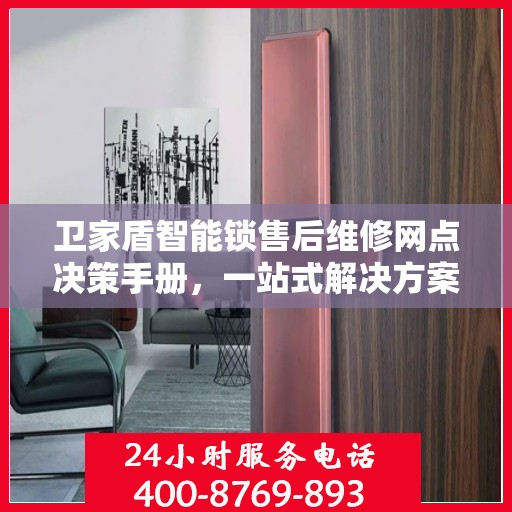 卫家盾智能锁售后维修网点决策手册，一站式解决方案与指南