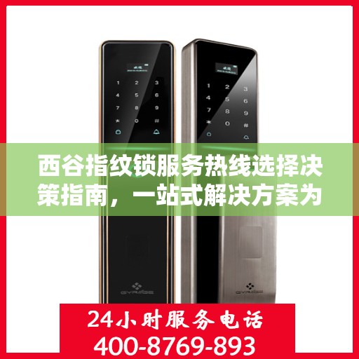 西谷指纹锁服务热线选择决策指南，一站式解决方案为您的安全保驾护航