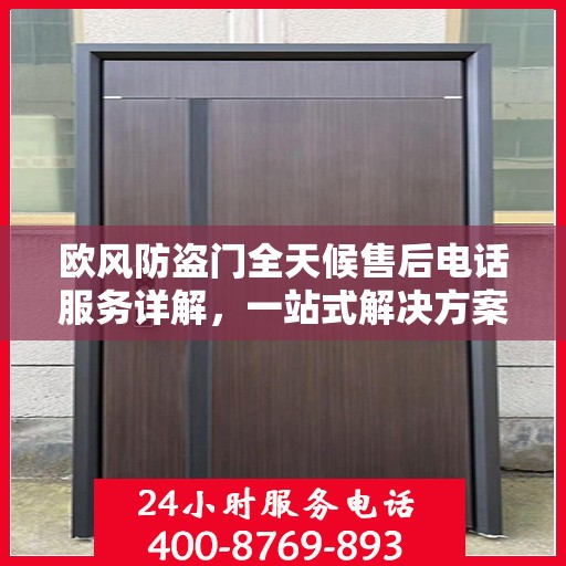 欧风防盗门全天候售后电话服务详解，一站式解决方案与全面攻略