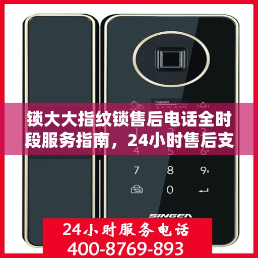 锁大大指纹锁售后电话全时段服务指南，24小时售后支持，您的安全我们守护