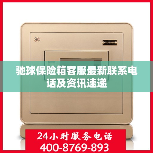 驰球保险箱客服最新联系电话及资讯速递