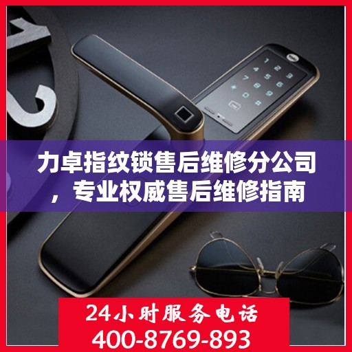 力卓指纹锁售后维修分公司，专业权威售后维修指南