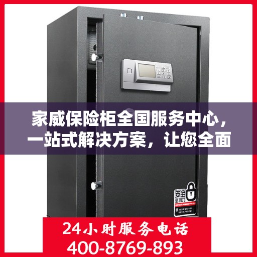 家威保险柜全国服务中心，一站式解决方案，让您全面读懂保险柜服务