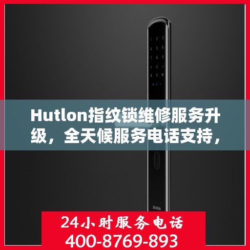 Hutlon指纹锁维修服务升级，全天候服务电话支持，最新动态一览