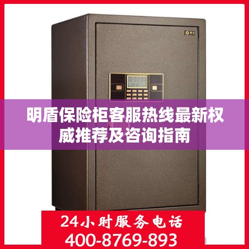 明盾保险柜客服热线最新权威推荐及咨询指南