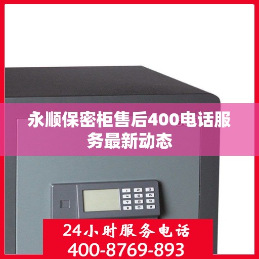 永顺保密柜售后400电话服务最新动态