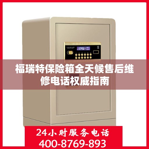 福瑞特保险箱全天候售后维修电话权威指南