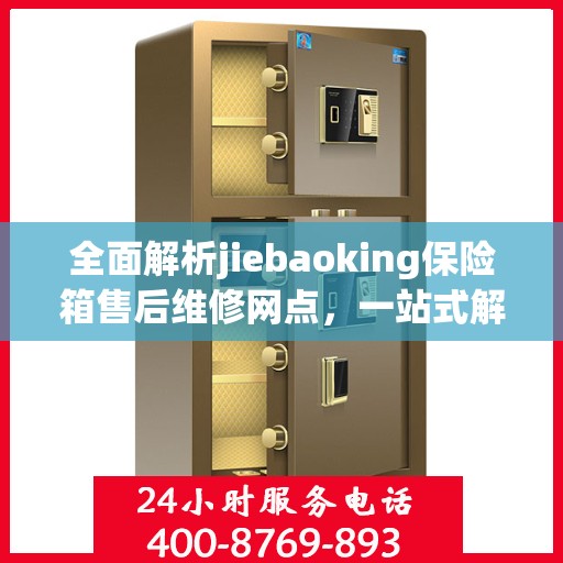 全面解析jiebaoking保险箱售后维修网点，一站式解决您的维修烦恼！