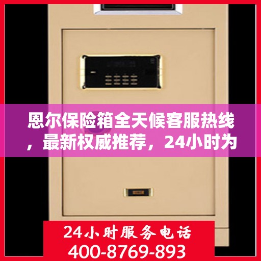 恩尔保险箱全天候客服热线，最新权威推荐，24小时为您服务