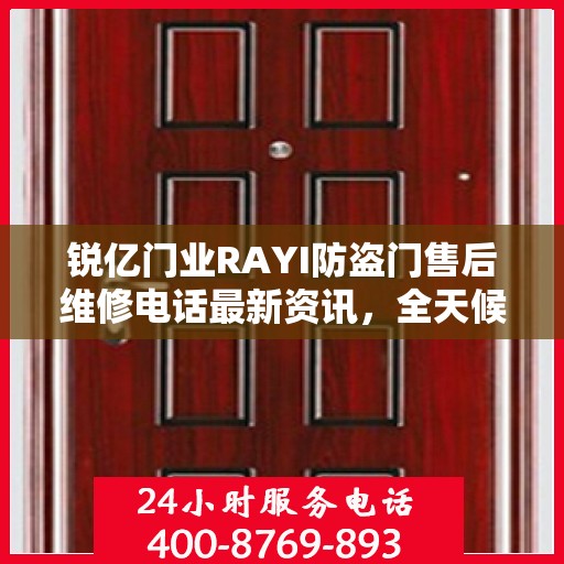 锐亿门业RAYI防盗门售后维修电话最新资讯，全天候服务保障，让您无忧！