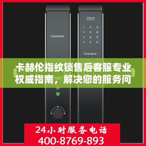 卡赫伦指纹锁售后客服专业权威指南，解决您的服务问题，保障您的权益！
