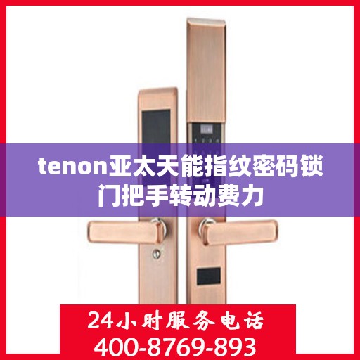tenon亚太天能指纹密码锁门把手转动费力
