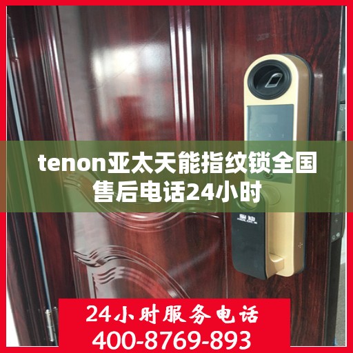 tenon亚太天能指纹锁全国售后电话24小时