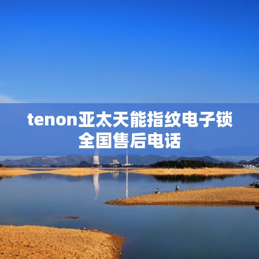 tenon亚太天能指纹电子锁全国售后电话