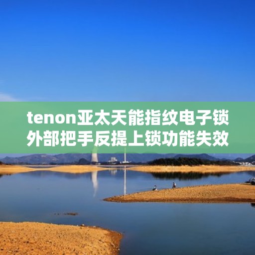 tenon亚太天能指纹电子锁外部把手反提上锁功能失效