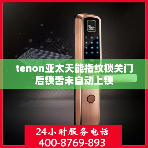 tenon亚太天能指纹锁关门后锁舌未自动上锁
