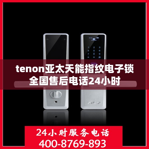 tenon亚太天能指纹电子锁全国售后电话24小时