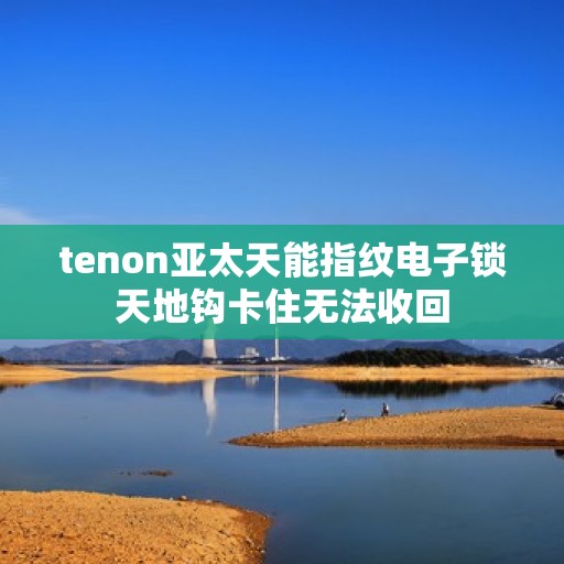 tenon亚太天能指纹电子锁天地钩卡住无法收回