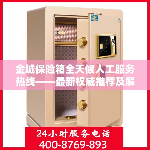 金城保险箱全天候人工服务热线——最新权威推荐及解决方案
