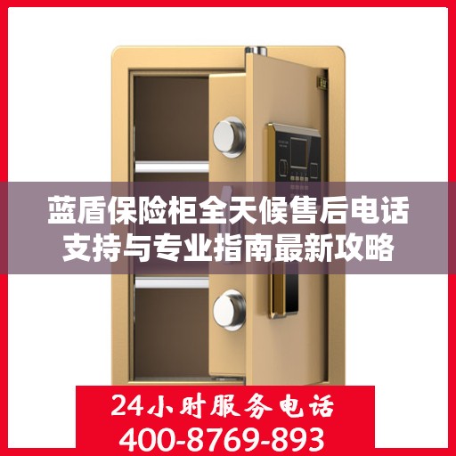 蓝盾保险柜全天候售后电话支持与专业指南最新攻略