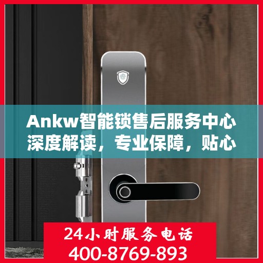 Ankw智能锁售后服务中心深度解读，专业保障，贴心服务