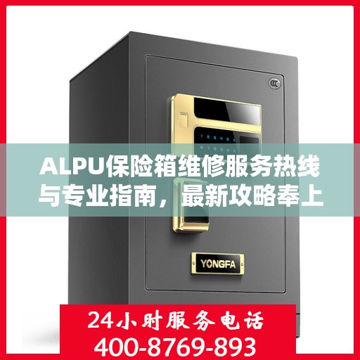 ALPU保险箱维修服务热线与专业指南，最新攻略奉上