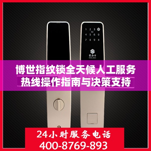 博世指纹锁全天候人工服务热线操作指南与决策支持