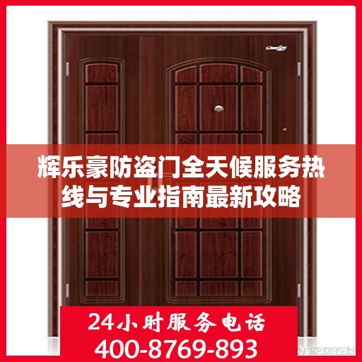 辉乐豪防盗门全天候服务热线与专业指南最新攻略