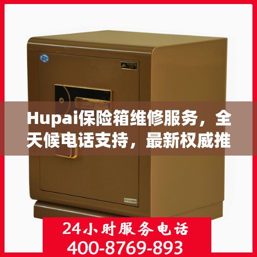 Hupai保险箱维修服务，全天候电话支持，最新权威推荐