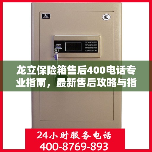 龙立保险箱售后400电话专业指南，最新售后攻略与指南