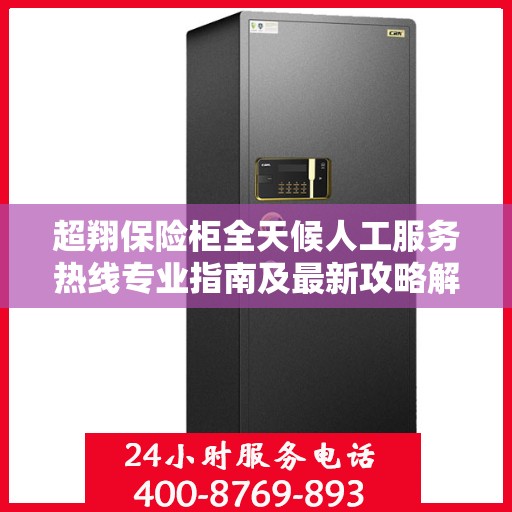 超翔保险柜全天候人工服务热线专业指南及最新攻略解析