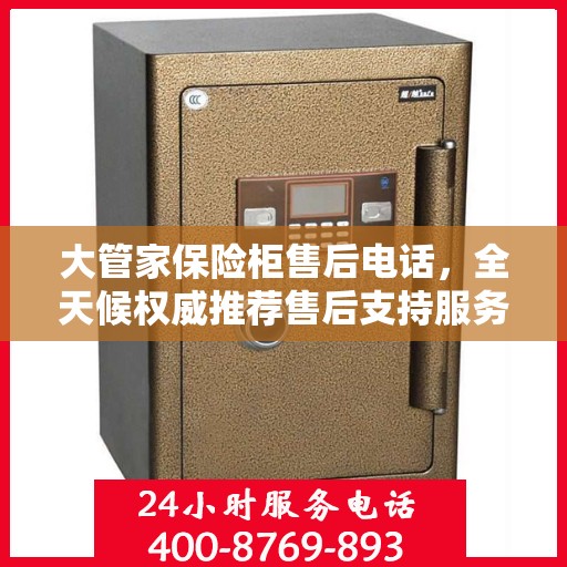 大管家保险柜售后电话，全天候权威推荐售后支持服务热线