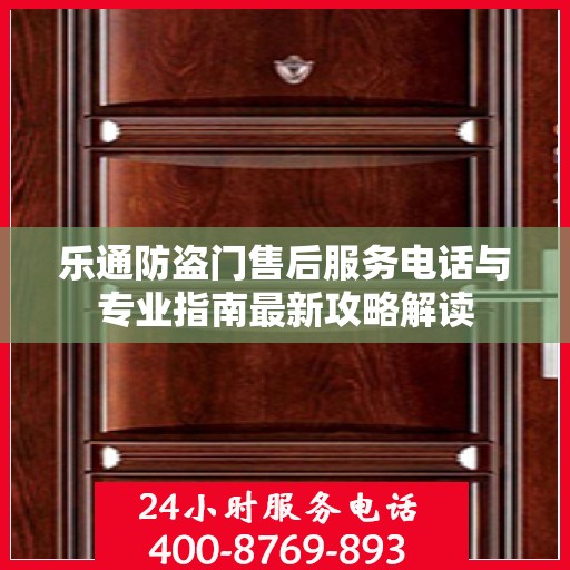 乐通防盗门售后服务电话与专业指南最新攻略解读