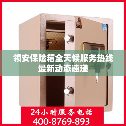 领安保险箱全天候服务热线最新动态速递