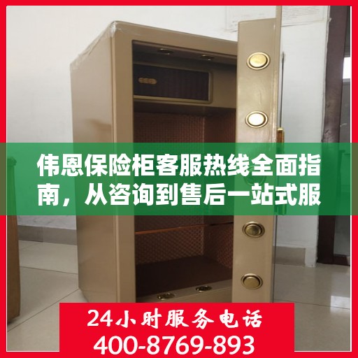 伟恩保险柜客服热线全面指南，从咨询到售后一站式服务攻略