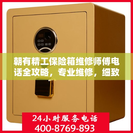 朝有精工保险箱维修师傅电话全攻略，专业维修，细致指导，一键解决您的维修烦恼！