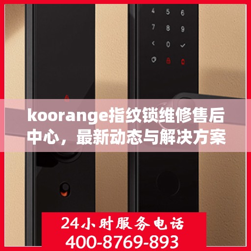 koorange指纹锁维修售后中心，最新动态与解决方案