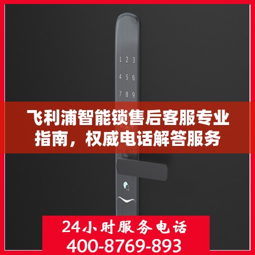 飞利浦智能锁售后客服专业指南，权威电话解答服务