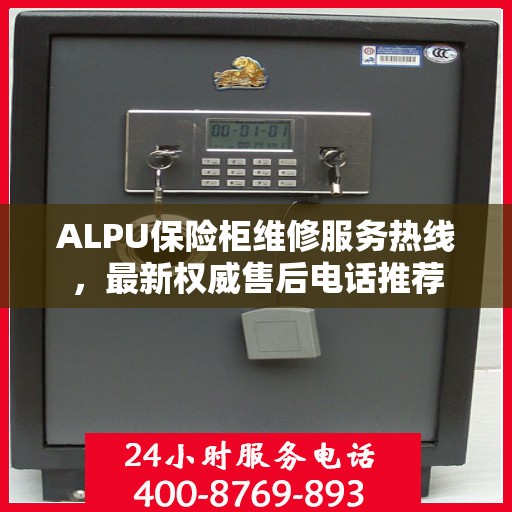 ALPU保险柜维修服务热线，最新权威售后电话推荐
