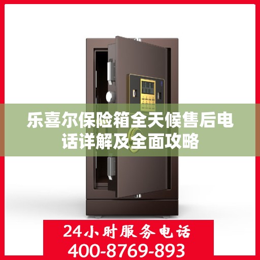 乐喜尔保险箱全天候售后电话详解及全面攻略