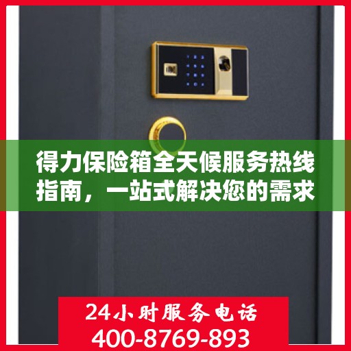 得力保险箱全天候服务热线指南，一站式解决您的需求与问题